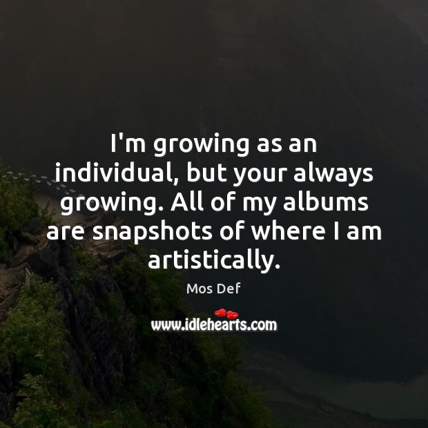 I’m growing as an individual, but your always growing. All of my Mos Def Picture Quote
