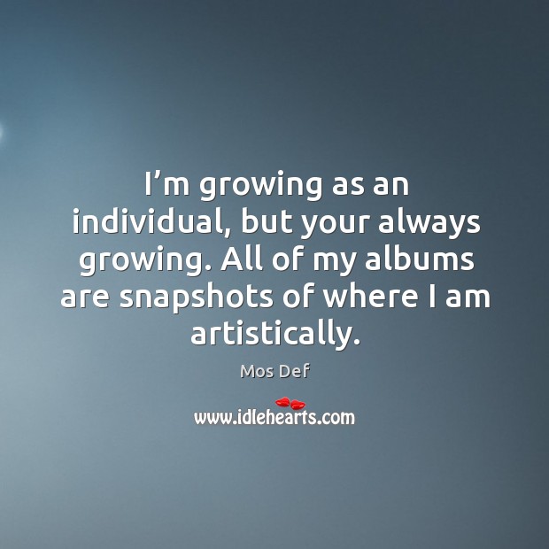 I’m growing as an individual, but your always growing. All of my albums are snapshots of where I am artistically. Mos Def Picture Quote