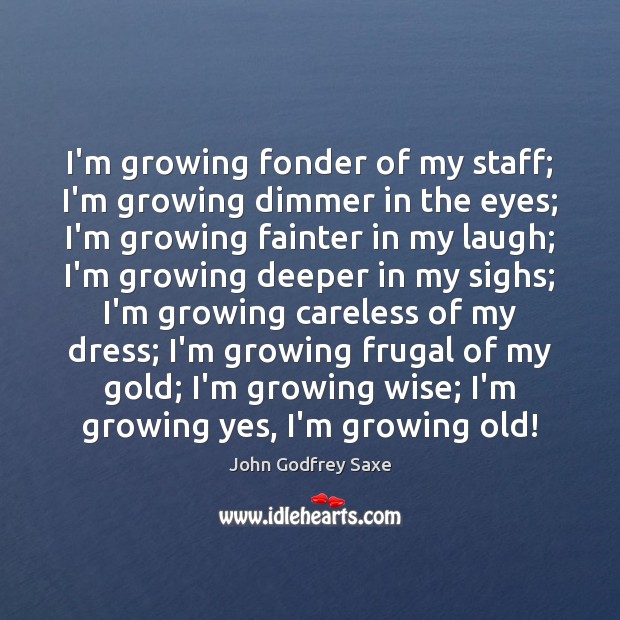 I’m growing fonder of my staff; I’m growing dimmer in the eyes; John Godfrey Saxe Picture Quote