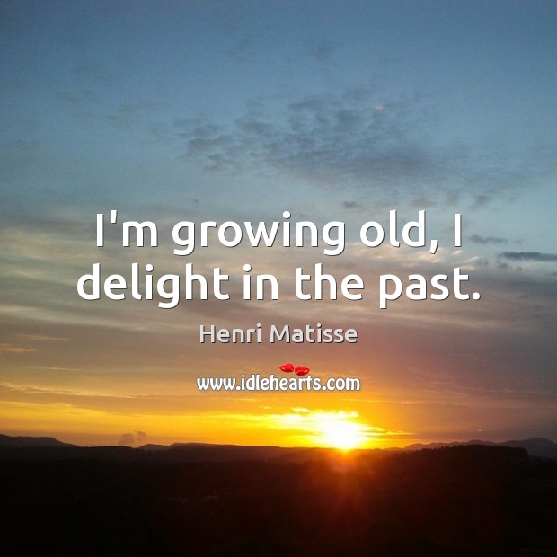I’m growing old, I delight in the past. 