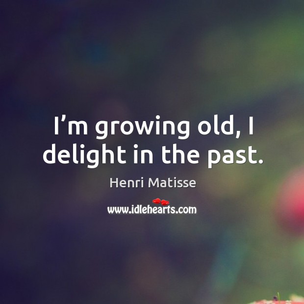 I’m growing old, I delight in the past. Image