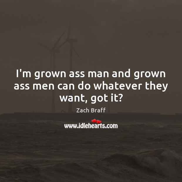I’m grown ass man and grown ass men can do whatever they want, got it? Zach Braff Picture Quote