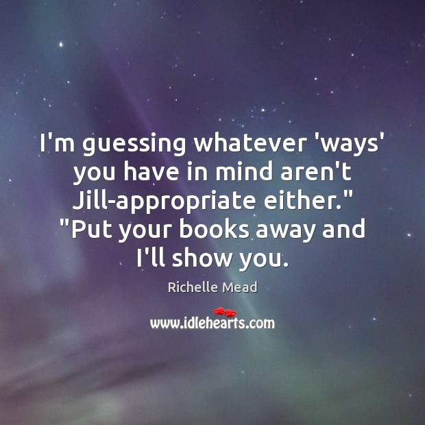 I’m guessing whatever ‘ways’ you have in mind aren’t Jill-appropriate either.” “Put Image