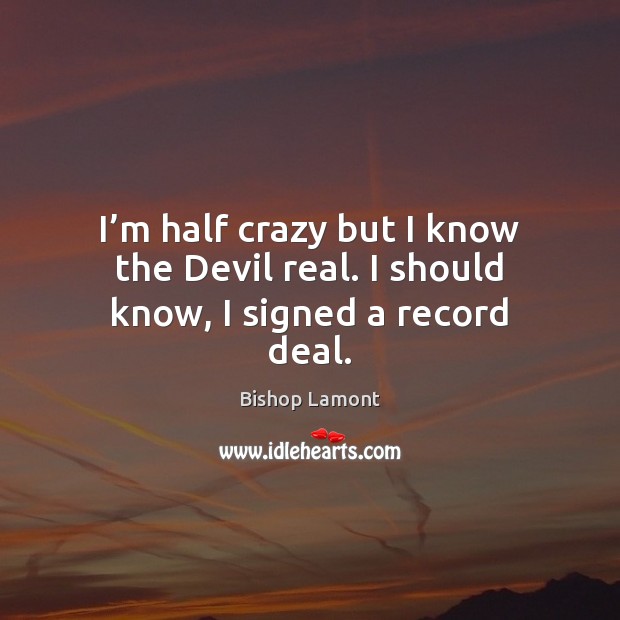 I’m half crazy but I know the Devil real. I should know, I signed a record deal. Bishop Lamont Picture Quote