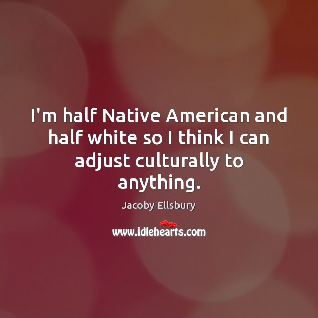 I’m half Native American and half white so I think I can adjust culturally to anything. Image