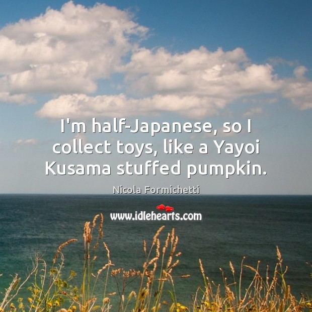 I’m half-Japanese, so I collect toys, like a Yayoi Kusama stuffed pumpkin. Image