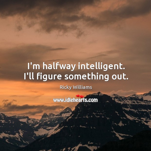 I’m halfway intelligent. I’ll figure something out. Ricky Williams Picture Quote