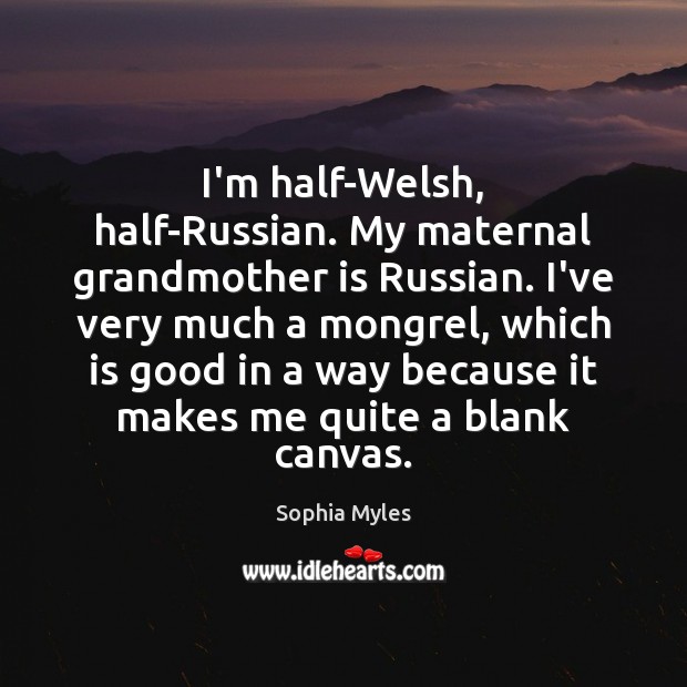 I’m half-Welsh, half-Russian. My maternal grandmother is Russian. I’ve very much a 
