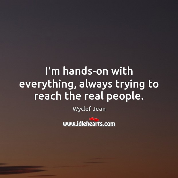 I’m hands-on with everything, always trying to reach the real people. Wyclef Jean Picture Quote