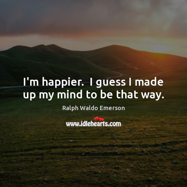 I’m happier.  I guess I made up my mind to be that way. Image
