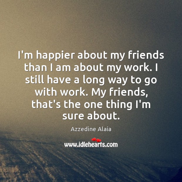 I’m happier about my friends than I am about my work. I Image