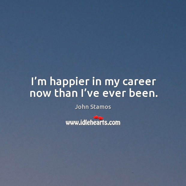I’m happier in my career now than I’ve ever been. John Stamos Picture Quote
