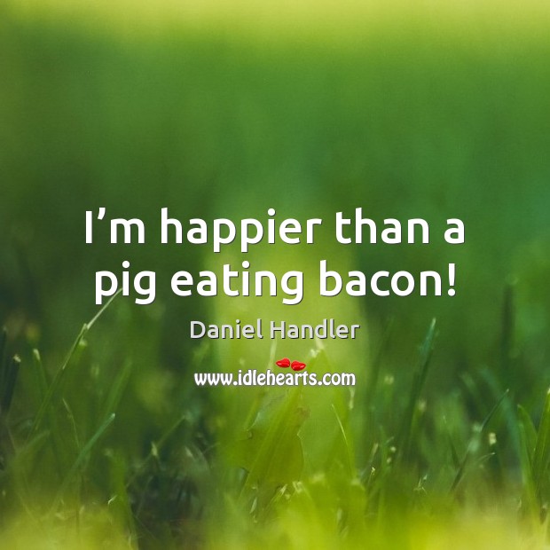 I’m happier than a pig eating bacon! 