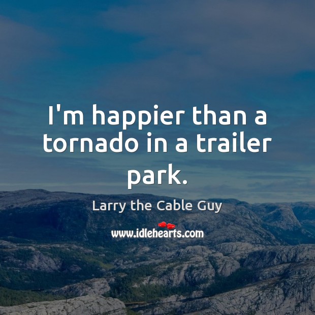 I’m happier than a tornado in a trailer park. Larry the Cable Guy Picture Quote