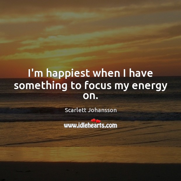 I’m happiest when I have something to focus my energy on. Scarlett Johansson Picture Quote