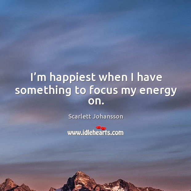 I’m happiest when I have something to focus my energy on. Image