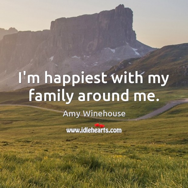 I’m happiest with my family around me. Amy Winehouse Picture Quote