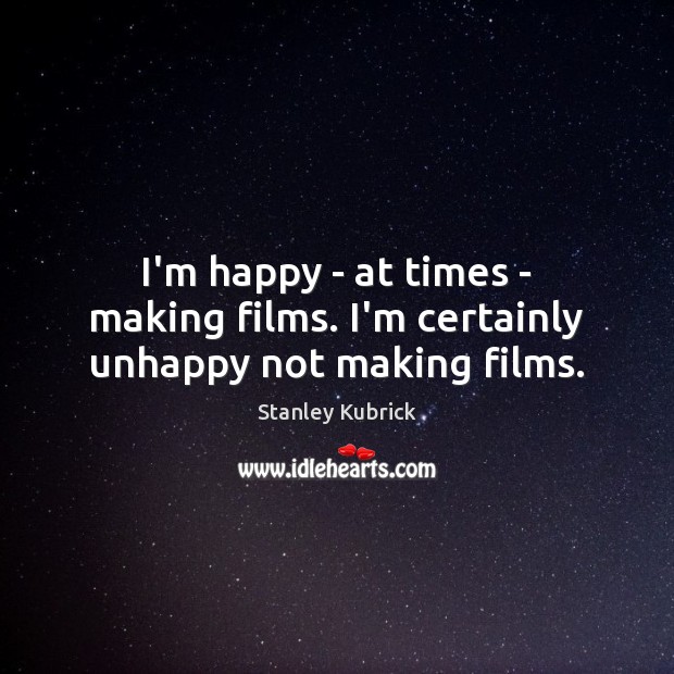I’m happy – at times – making films. I’m certainly unhappy not making films. Stanley Kubrick Picture Quote