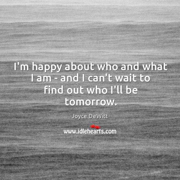 I’m happy about who and what I am – and I can’t wait to find out who I’ll be tomorrow. Joyce DeWitt Picture Quote