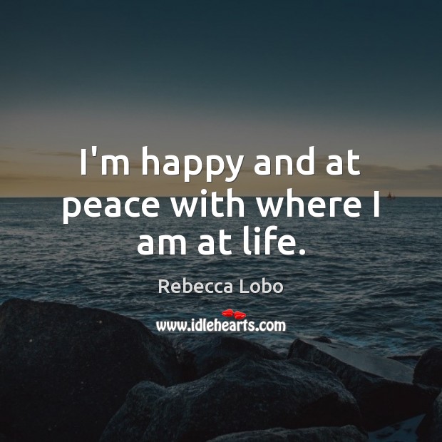 I’m happy and at peace with where I am at life. Rebecca Lobo Picture Quote