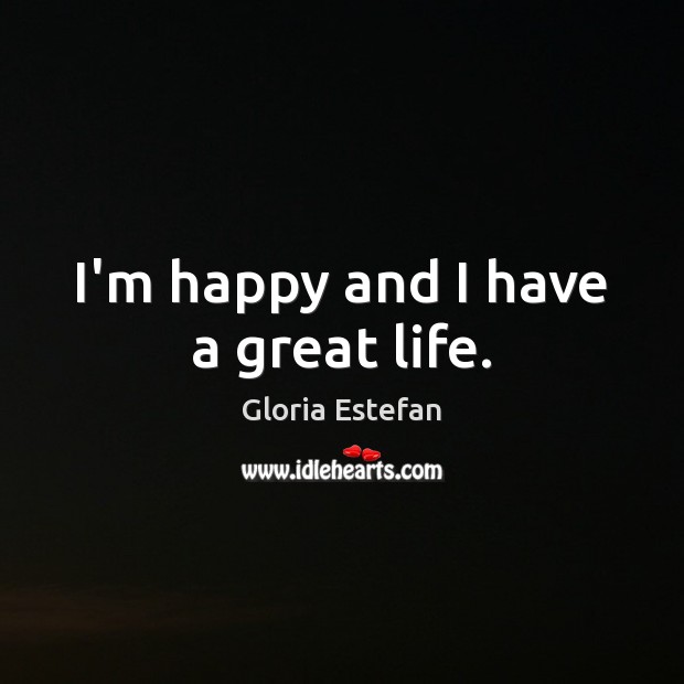 I’m happy and I have a great life. Gloria Estefan Picture Quote