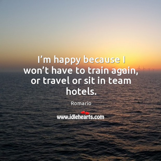 I’m happy because I won’t have to train again, or travel or sit in team hotels. Romario Picture Quote