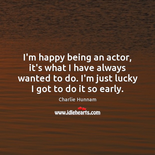 I’m happy being an actor, it’s what I have always wanted to Charlie Hunnam Picture Quote
