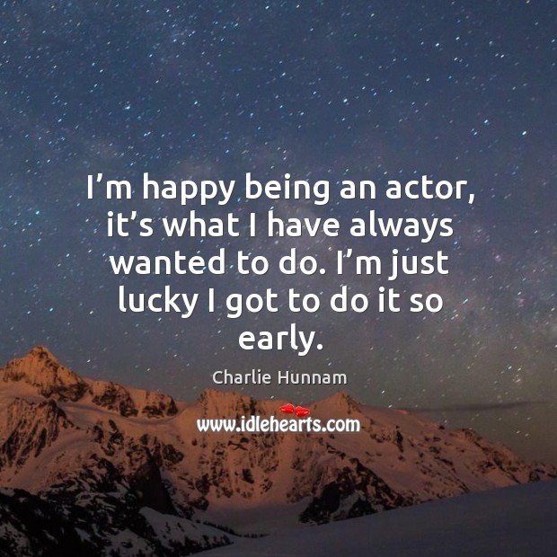 I’m happy being an actor, it’s what I have always wanted to do. I’m just lucky I got to do it so early. Image