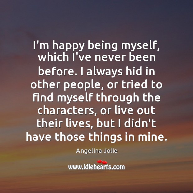 I’m happy being myself, which I’ve never been before. I always hid Angelina Jolie Picture Quote