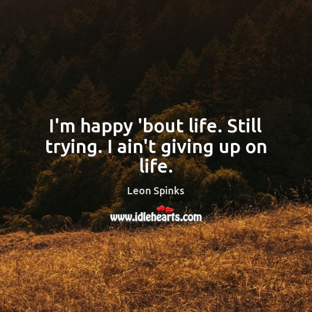 I’m happy ’bout life. Still trying. I ain’t giving up on life. Image