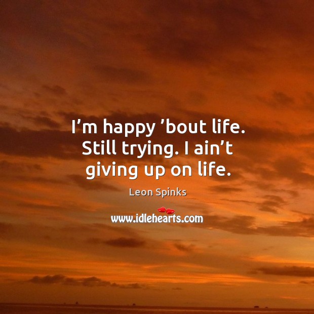 I’m happy ’bout life. Still trying. I ain’t giving up on life. Leon Spinks Picture Quote