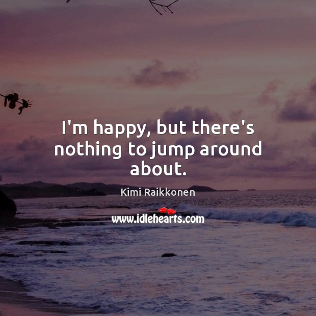 I’m happy, but there’s nothing to jump around about. Kimi Raikkonen Picture Quote