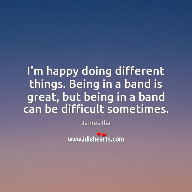 I’m happy doing different things. Being in a band is great, but James Iha Picture Quote