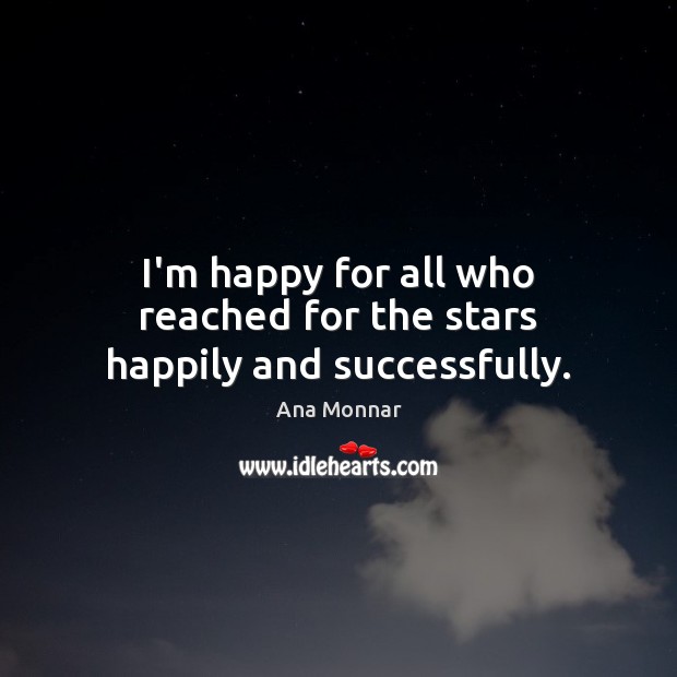 I’m happy for all who reached for the stars happily and successfully. Ana Monnar Picture Quote