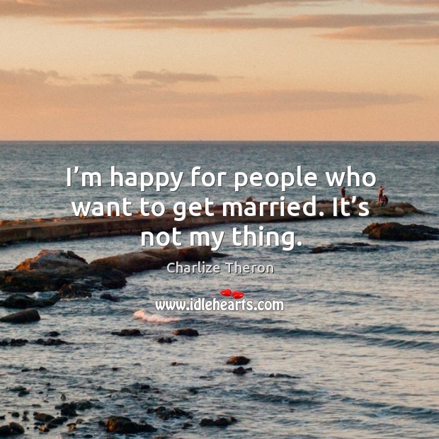 I’m happy for people who want to get married. It’s not my thing. Charlize Theron Picture Quote