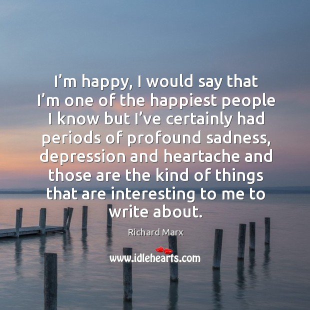 I’m happy, I would say that I’m one of the happiest people I know but I’ve certainly had Richard Marx Picture Quote
