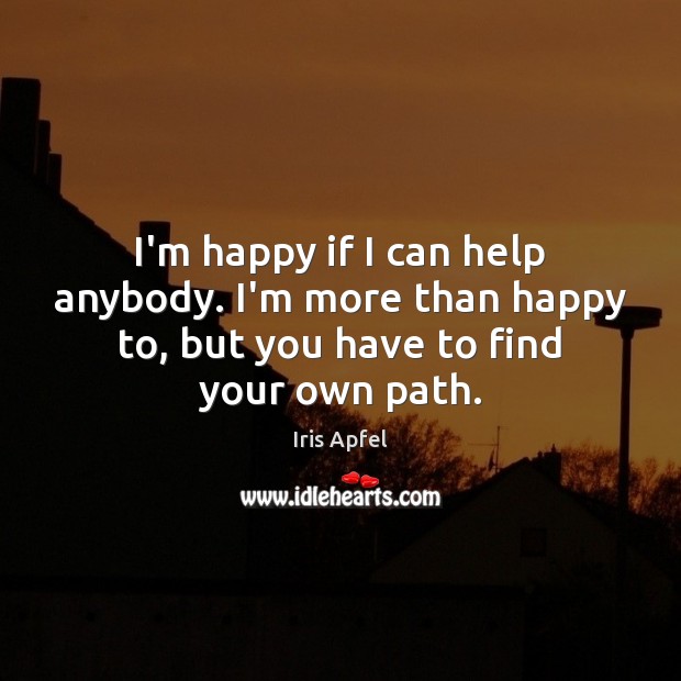 I M Happy If I Can Help Anybody I M More Than Happy To Idlehearts