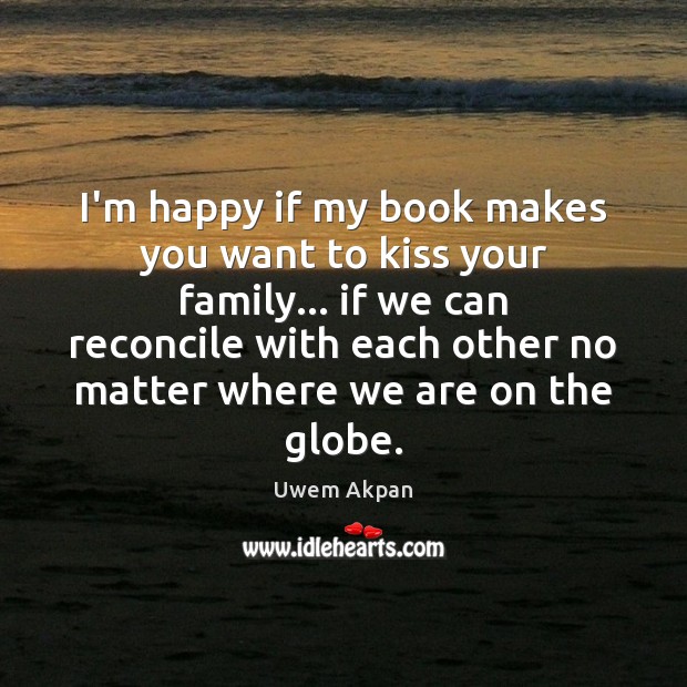 I’m happy if my book makes you want to kiss your family… Uwem Akpan Picture Quote