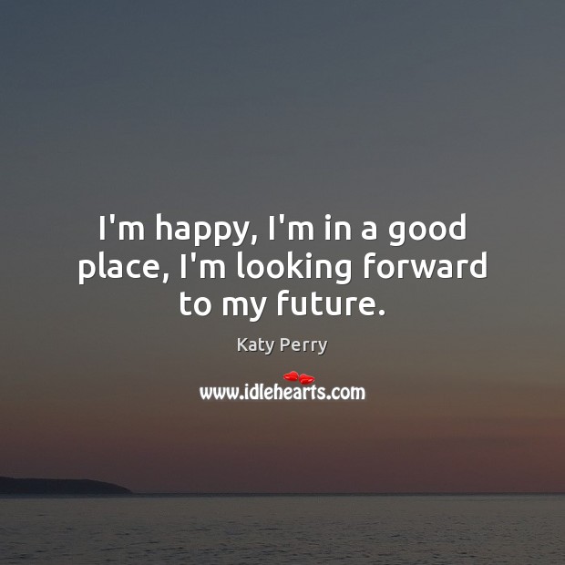 I’m happy, I’m in a good place, I’m looking forward to my future. Image