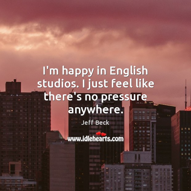 I’m happy in English studios. I just feel like there’s no pressure anywhere. Image