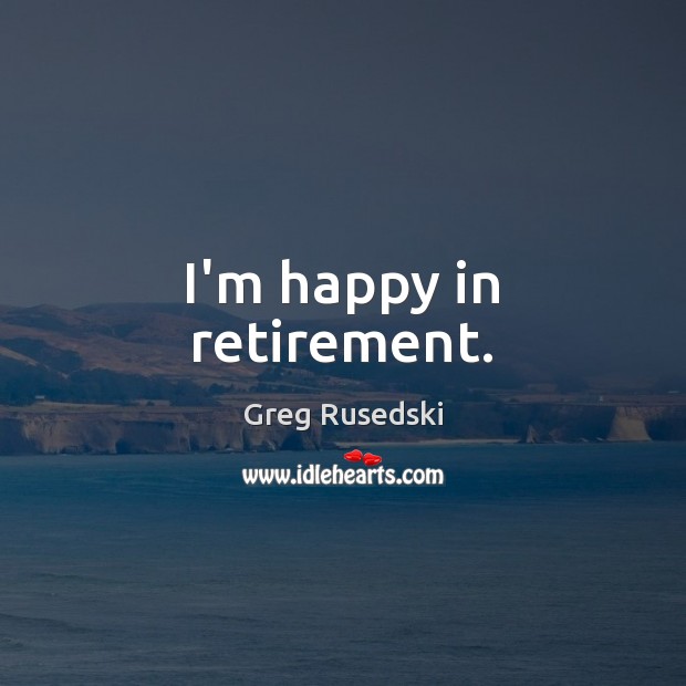 I’m happy in retirement. Image