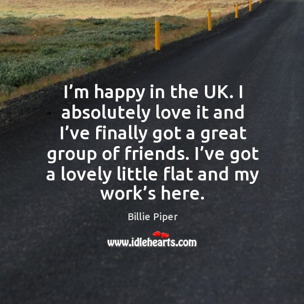 I’m happy in the uk. I absolutely love it and I’ve finally got a great group of friends. Billie Piper Picture Quote