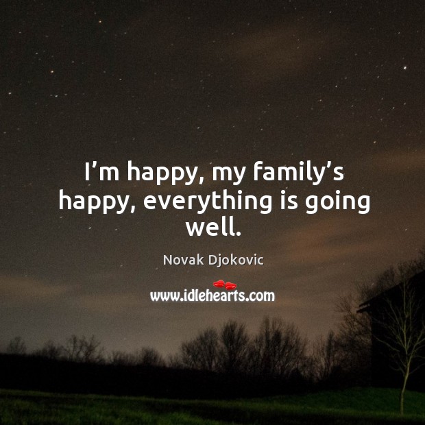 I’m happy, my family’s happy, everything is going well. Novak Djokovic Picture Quote