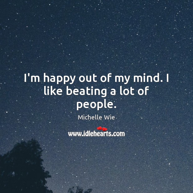 I’m happy out of my mind. I like beating a lot of people. Image