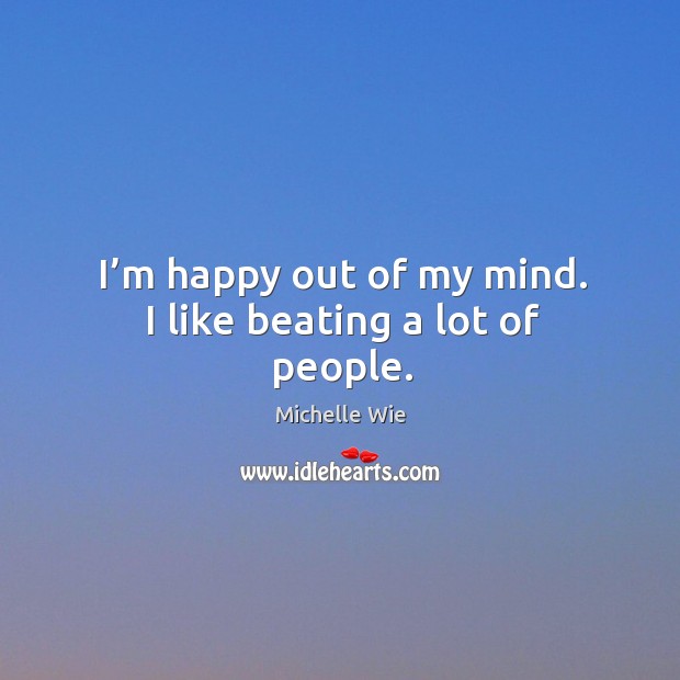 I’m happy out of my mind. I like beating a lot of people. Image