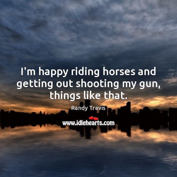 I’m happy riding horses and getting out shooting my gun, things like that. Image