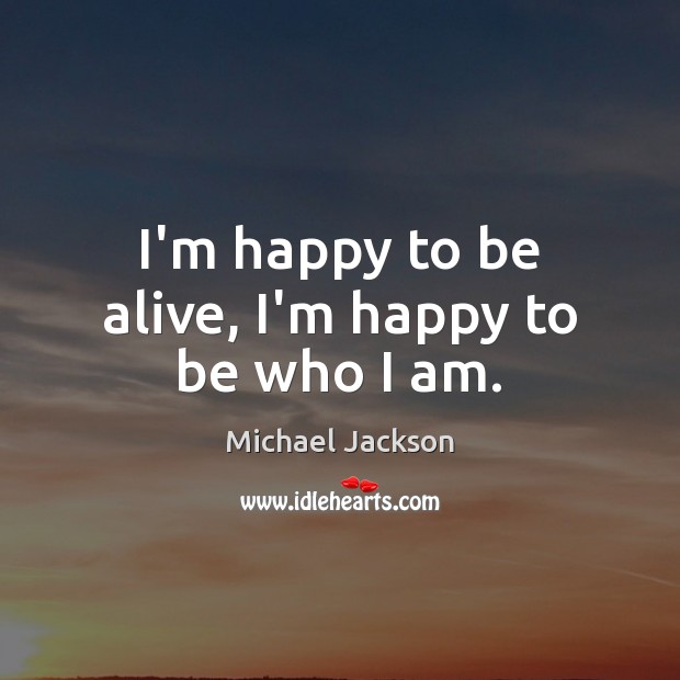 I’m happy to be alive, I’m happy to be who I am. Michael Jackson Picture Quote