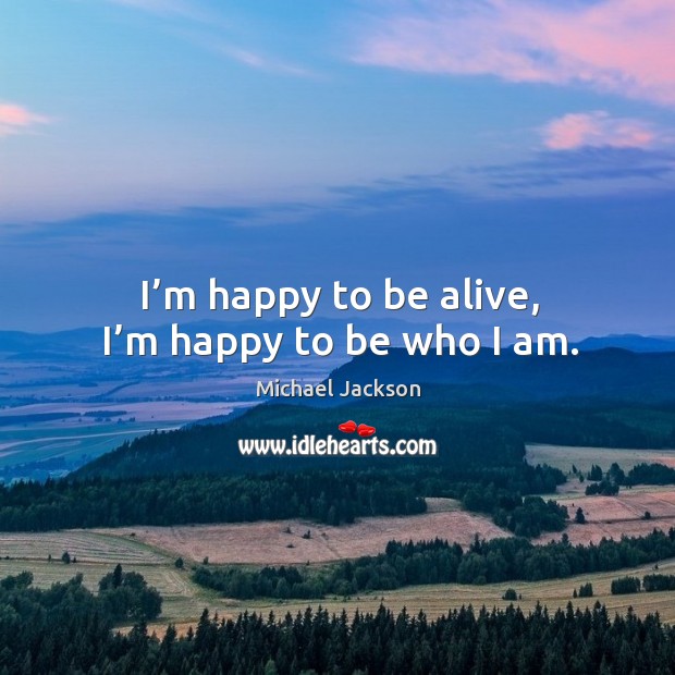 I’m happy to be alive, I’m happy to be who I am. Image