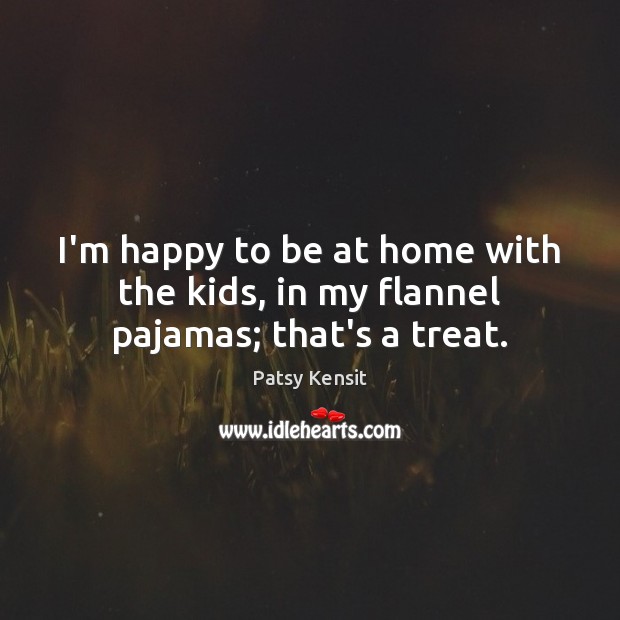 I’m happy to be at home with the kids, in my flannel pajamas; that’s a treat. Patsy Kensit Picture Quote