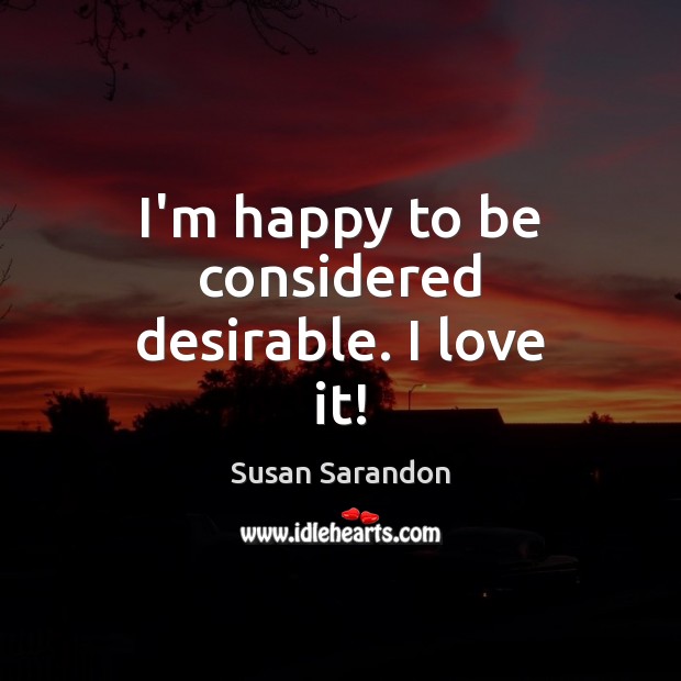 I’m happy to be considered desirable. I love it! Susan Sarandon Picture Quote